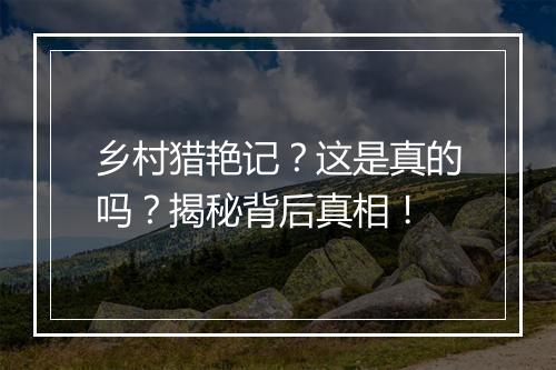 乡村猎艳记?这是真的吗?揭秘背后真相!