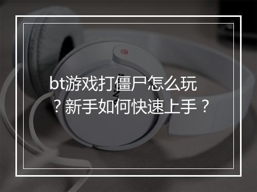 bt游戏打僵尸怎么玩？新手如何快速上手？