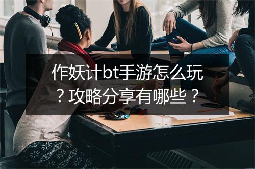 作妖计bt手游怎么玩？攻略分享有哪些？