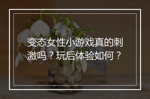 变态女性小游戏真的刺激吗？玩后体验如何？