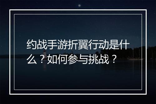 约战手游折翼行动是什么？如何参与挑战？