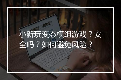 小新玩变态模组游戏？安全吗？如何避免风险？
