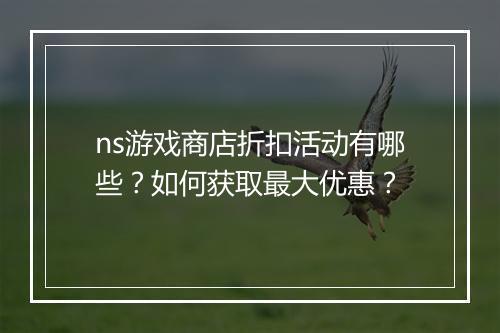 ns游戏商店折扣活动有哪些？如何获取最大优惠？