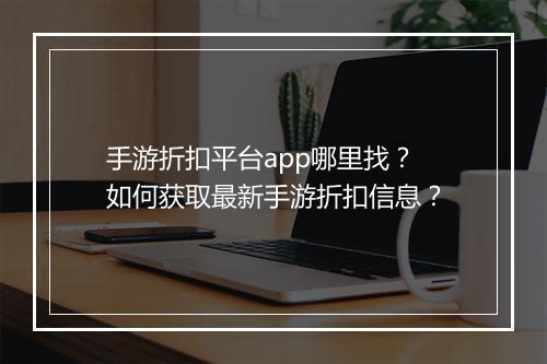 手游折扣平台app哪里找？如何获取最新手游折扣信息？