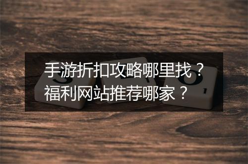 手游折扣攻略哪里找？福利网站推荐哪家？