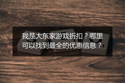 我是大东家游戏折扣？哪里可以找到最全的优惠信息？