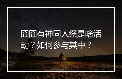 囧囧有神同人祭是啥活动？如何参与其中？