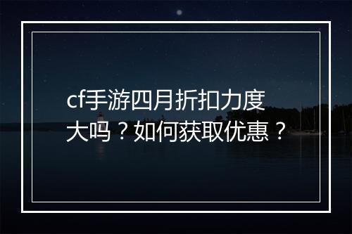 cf手游四月折扣力度大吗？如何获取优惠？