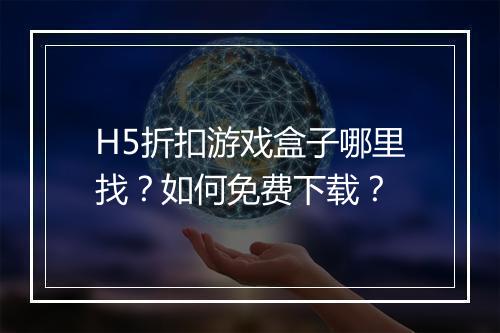 H5折扣游戏盒子哪里找?如何免费下载?