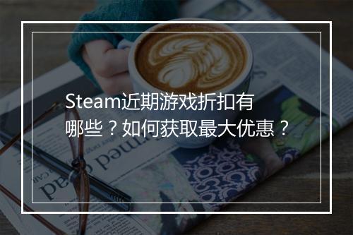 Steam近期游戏折扣有哪些？如何获取最大优惠？