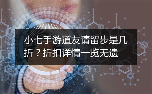 小七手游道友请留步是几折？折扣详情一览无遗