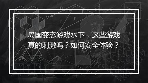 岛国变态游戏水下,这些游戏真的刺激吗?如何安全体验?