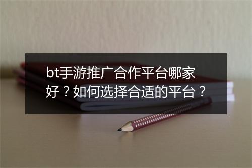 bt手游推广合作平台哪家好?如何选择合适的平台?