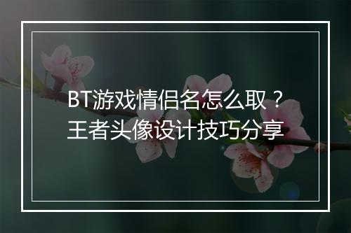 BT游戏情侣名怎么取？王者头像设计技巧分享