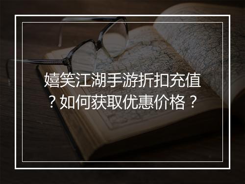 嬉笑江湖手游折扣充值？如何获取优惠价格？