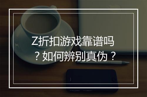 Z折扣游戏靠谱吗？如何辨别真伪？