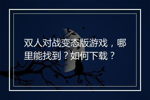 双人对战变态版游戏，哪里能找到？如何下载？