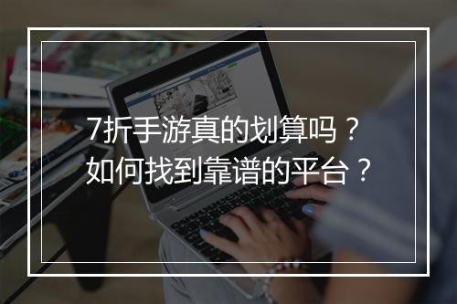 7折手游真的划算吗？如何找到靠谱的平台？