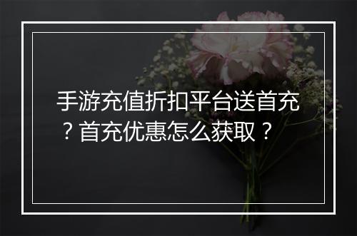 手游充值折扣平台送首充？首充优惠怎么获取？