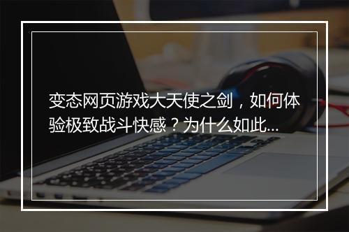 变态网页游戏大天使之剑，如何体验极致战斗快感？为什么如此受欢迎？