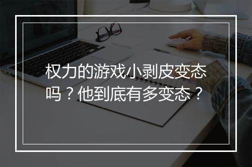 权力的游戏小剥皮变态吗？他到底有多变态？