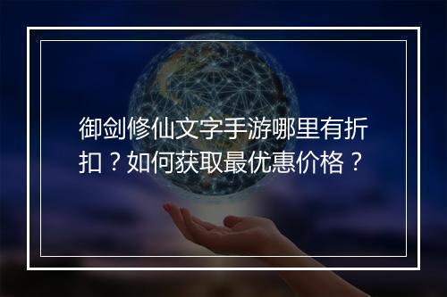 御剑修仙文字手游哪里有折扣?如何获取最优惠价格?