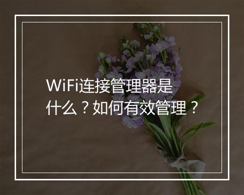 WiFi连接管理器是什么？如何有效管理？