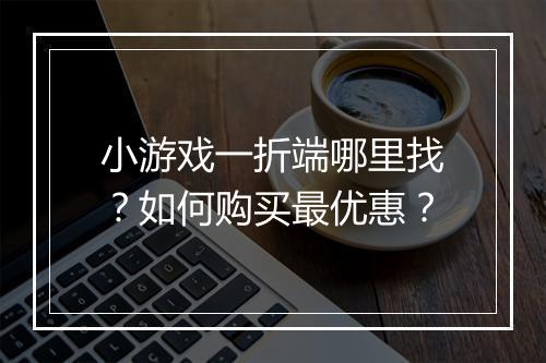 小游戏一折端哪里找？如何购买最优惠？