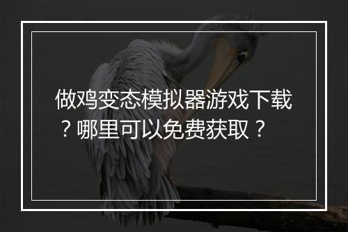 做鸡变态模拟器游戏下载?哪里可以免费获取?
