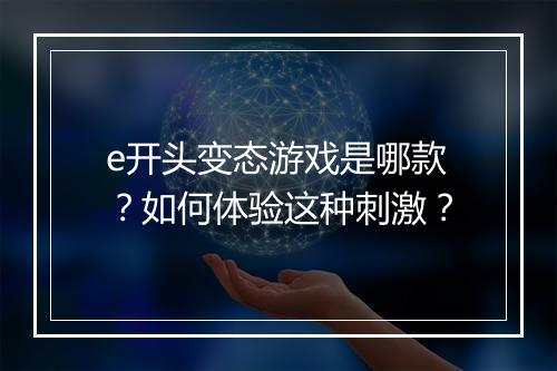 e开头变态游戏是哪款？如何体验这种刺激？
