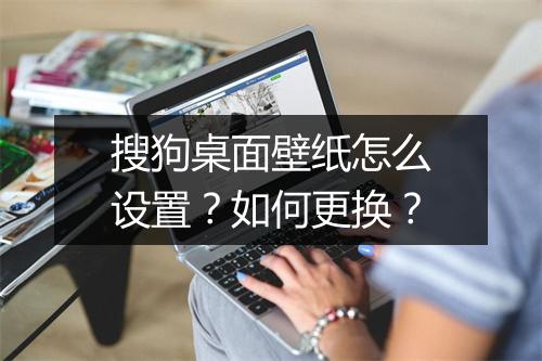 搜狗桌面壁纸怎么设置？如何更换？