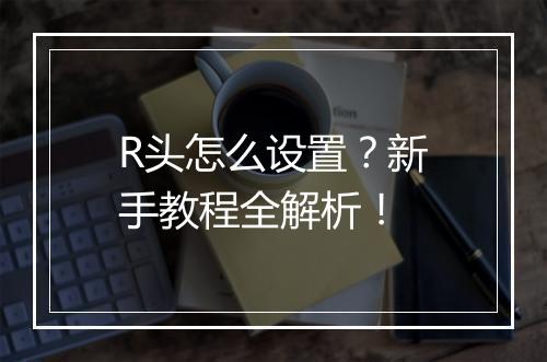 R头怎么设置？新手教程全解析！