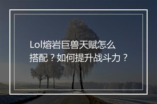 Lol熔岩巨兽天赋怎么搭配？如何提升战斗力？