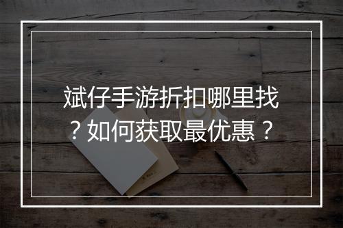 斌仔手游折扣哪里找？如何获取最优惠？