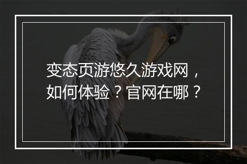 变态页游悠久游戏网，如何体验？官网在哪？