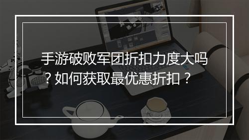 手游破败军团折扣力度大吗？如何获取最优惠折扣？