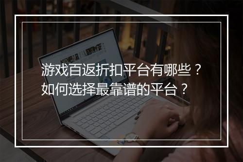 游戏百返折扣平台有哪些？如何选择最靠谱的平台？