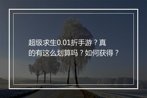超级求生0.01折手游?真的有这么划算吗?如何获得?