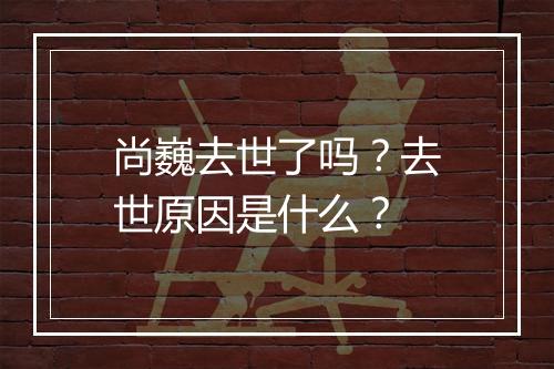 尚巍去世了吗？去世原因是什么？