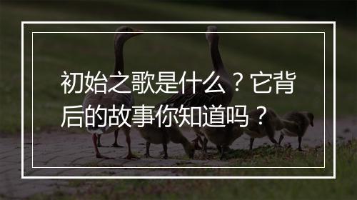 初始之歌是什么?它背后的故事你知道吗?