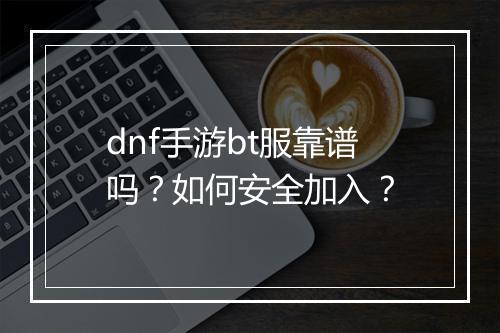 dnf手游bt服靠谱吗？如何安全加入？