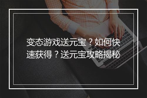 变态游戏送元宝？如何快速获得？送元宝攻略揭秘