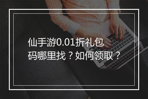 仙手游0.01折礼包码哪里找？如何领取？
