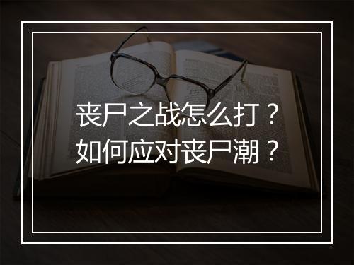 丧尸之战怎么打？如何应对丧尸潮？