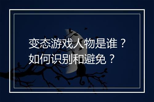 变态游戏人物是谁？如何识别和避免？
