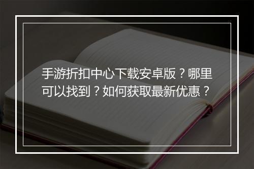 手游折扣中心下载安卓版？哪里可以找到？如何获取最新优惠？