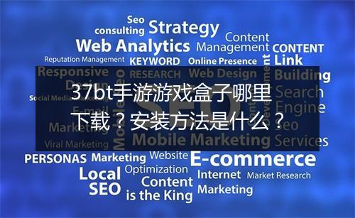 37bt手游游戏盒子哪里下载？安装方法是什么？