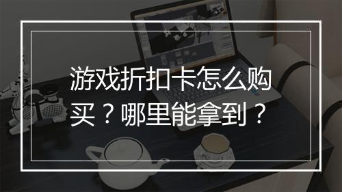 游戏折扣卡怎么购买？哪里能拿到？
