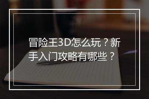 冒险王3D怎么玩？新手入门攻略有哪些？