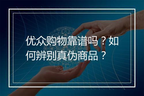 优众购物靠谱吗？如何辨别真伪商品？